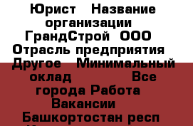 Юрист › Название организации ­ ГрандСтрой, ООО › Отрасль предприятия ­ Другое › Минимальный оклад ­ 30 000 - Все города Работа » Вакансии   . Башкортостан респ.,Караидельский р-н